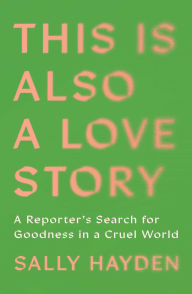 Title: This Is Also a Love Story: Searching for Goodness in a Cruel World, Author: Sally Hayden