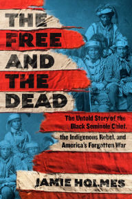 Title: The Free and The Dead: The Untold Story of the Black Seminole Chief, the Indigenous Rebel, and America's Forgotten War, Author: Jamie Holmes