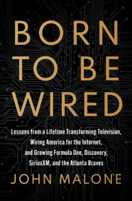Title: Born to Be Wired: Lessons from a Lifetime Transforming Television, Wiring America for the Internet, and Growing Formula One, Discovery, Sirius XM, and the Atlanta Braves, Author: John Malone