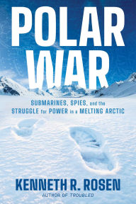 Title: Polar War: Submarines, Spies, and the Struggle for Power in a Melting Arctic, Author: Kenneth R. Rosen