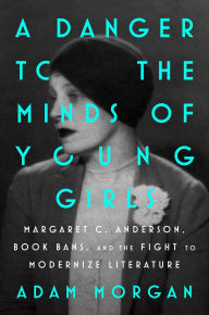 Title: A Danger to the Minds of Young Girls: Margaret C. Anderson, Book Bans, and the Fight to Modernize Literature, Author: Adam Morgan