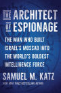 The Architect of Espionage: The Man Who Built Israel's Mossad into the World's Boldest Intelligence Force