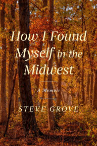 Title: How I Found Myself in the Midwest: A Memoir, Author: Steve Grove