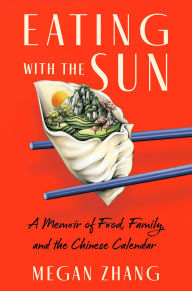 Title: Eating with the Sun: A Memoir of Food, Family, and the Chinese Calendar, Author: Megan Zhang