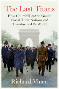 Title: The Last Titans: How Churchill and de Gaulle Saved Their Nations and Transformed the World, Author: Richard Vinen