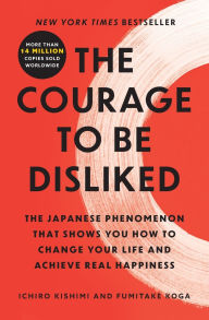 Title: The Courage to Be Disliked: The Japanese Phenomenon That Shows You How to Change Your Life and Achieve Real Happiness, Author: Ichiro Kishimi