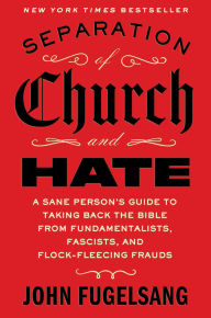 Title: Separation of Church and Hate: A Sane Person's Guide to Taking Back the Bible from Fundamentalists, Fascists, and Flock-Fleecing Frauds, Author: John Fugelsang