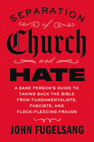 Title: Separation of Church and Hate: A Sane Person's Guide to Taking Back the Bible from Fundamentalists, Fascists, and Flock-Fleecing Frauds, Author: John Fugelsang
