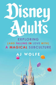 Title: Disney Adults: Exploring (And Falling In Love With) A Magical Subculture, Author: AJ Wolfe