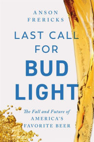 Title: Last Call for Bud Light: The Fall of America's Favorite Beer, Author: Anson Frericks