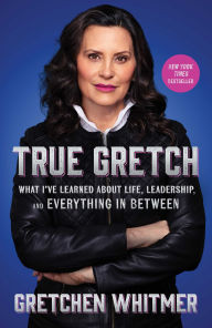 Title: True Gretch: What I've Learned about Life, Leadership, and Everything in Between, Author: Gretchen Whitmer
