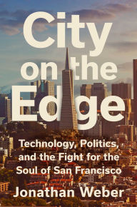 Title: City on the Edge: Technology, Politics, and the Fight for the Soul of San Francisco, Author: Jonathan Weber