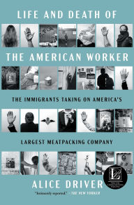 Title: Life and Death of the American Worker: The Immigrants Taking on America's Largest Meatpacking Company, Author: Alice Driver
