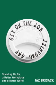Title: Get on the Job and Organize: Standing Up for a Better Workplace and a Better World, Author: Jaz Brisack