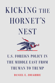 Title: Kicking the Hornet's Nest: U.S. Foreign Policy in the Middle East from Truman to Trump, Author: Daniel E Zoughbie