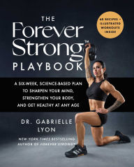Title: The Forever StrongT PLAYBOOK: A Six-Week, Science-Based Plan to Sharpen Your Mind, Strengthen Your Body, and Get Healthy at Any Age, Author: Gabrielle Lyon D.O.