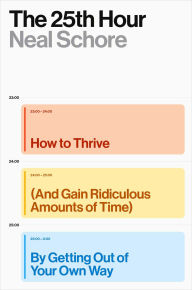 Title: The 25th Hour: How to Thrive (And Gain Ridiculous Amounts of Time) by Getting Out of Your Own Way, Author: Neal Schore