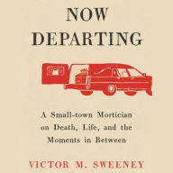 Title: A Now Departing: A Small-Town Mortician on Death, Life, and the Moments in Between, Author: Victor M. Sweeney
