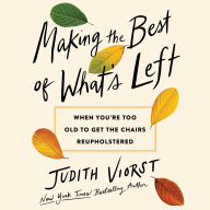 Title: Making the Best of What's Left: When We're too Old to Get the Chairs Reupholstered, Author: Judith Viorst