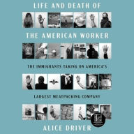 Title: Life and Death of the American Worker: The Immigrants Taking on America's Largest Meatpacking Company, Author: Alice Driver
