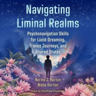 Title: Navigating Liminal Realms: Psychonavigation Skills for Lucid Dreaming, Trance Journeys, and Altered States, Author: Norma J Burton