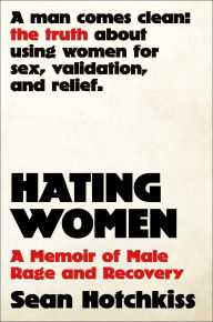 Title: Hating Women: A Memoir of Male Rage and Recovery, Author: Sean Hotchkiss