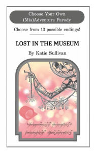 Title: Lost in the Museum: A Choose Your Own (Mis)Adventure Parody:, Author: Katie Sullivan