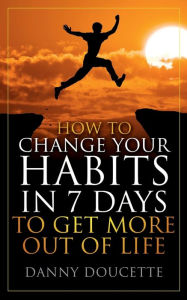 Title: HOW TO CHANGE YOUR HABITS IN 7 DAYS TO GET MORE OUT OF LIFE DANNY, Author: Danny Doucette
