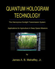Title: QUANTUM HOLOGRAM TECHNOLOGY: The Hieronymus Sunlight Transmission System:Applications for Agriculture in Deep Space Missions, Author: Jr. James A. B. Mahaffey