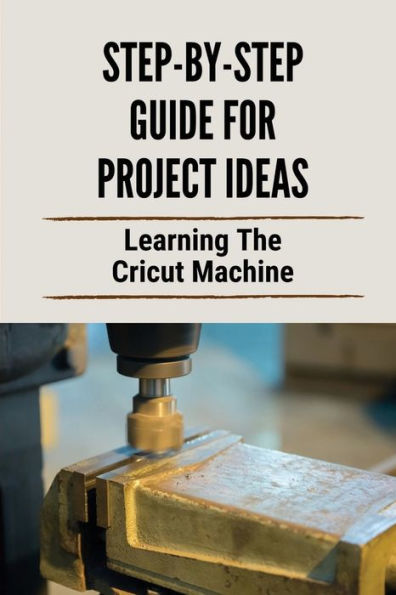Step-By-Step Guide For Project Ideas: Learning The Cricut Machine: