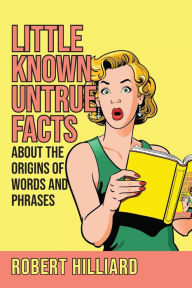 Title: Little Known Untrue Facts About the Origins of Words and Phrases, Author: Robert Hilliard