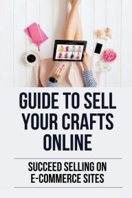 Title: Guide To Sell Your Crafts Online: Succeed Selling On E-Commerce Sites:, Author: Daniel Crumpacker