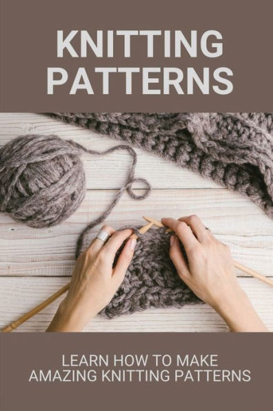 Knitting Patterns: Learn How To Make Amazing Knitting Patterns: