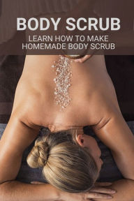 Title: Body Scrub: Learn How To Make Homemade Body Scrub:, Author: Sherita Holtberg