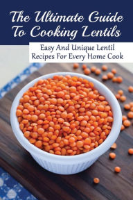 Title: The Ultimate Guide To Cooking Lentils: Easy And Unique Lentil Recipes For Every Home Cook:, Author: Ivory Alpern