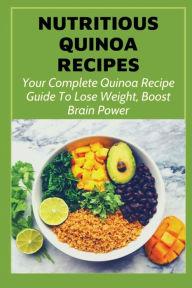 Title: Nutritious Quinoa Recipes Your Complete Quinoa Recipe Guide To Lose Weight, Boost Brain Power, Author: Allison Zar