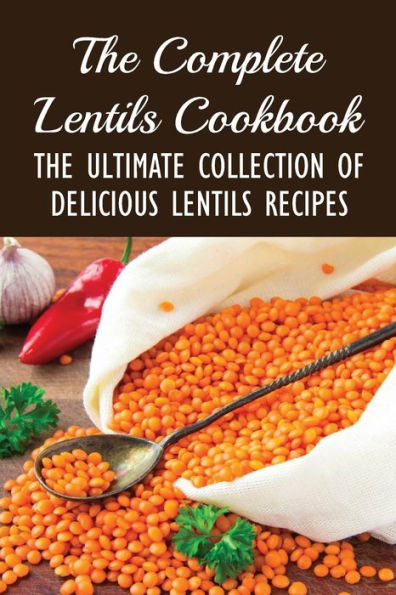 The Complete Lentils Cookbook: The Ultimate Collection Of Delicious Lentils Recipes: