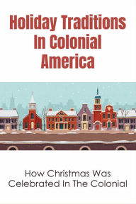 Title: Holiday Traditions In Colonial America: How Christmas Was Celebrated In The Colonial:, Author: Ja Crandall
