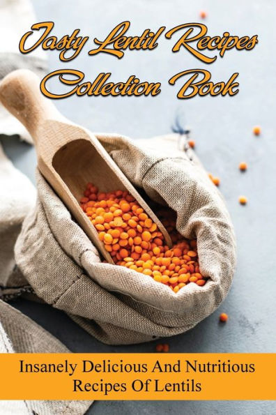 Tasty Lentil Recipes Collection Book: Insanely Delicious And Nutritious Recipes Of Lentils: