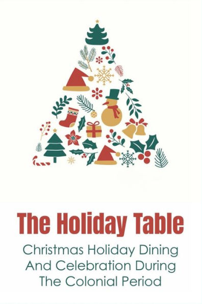 The Holiday Table: Christmas Holiday Dining And Celebration During The Colonial Period: