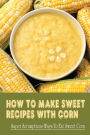 How To Make Sweet Recipes With Corn: Super Scrumptious Ways To Eat Sweet Corn: