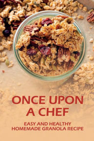Title: Once Upon A Chef: Easy And Healthy Homemade Granola Recipe:, Author: Betty Schweiker