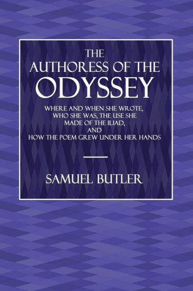 The Authoress Of The Odyssey: Where and When She Wrote, Who She Was, The Use She Made of The Illiad: