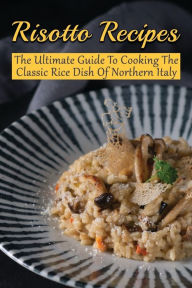 Title: Risotto Recipes: The Ultimate Guide To Cooking The Classic Rice Dish Of Northern Italy:, Author: Ana Shrader