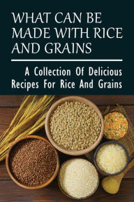 Title: What Can Be Made With Rice And Grains: A Collection Of Delicious Recipes For Rice And Grains:, Author: Ramiro Schmitke