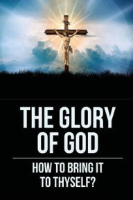 Title: The Glory Of God: How To Bring It To Thyself?:, Author: Rob Skillington