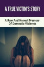 A True Victim's Story: A Raw And Honest Memory Of Domestic Violence: