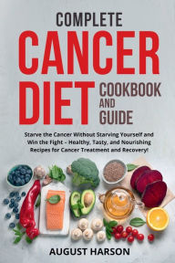 Title: COMPLETE CANCER DIET COOKBOOK AND GUIDE: Starve the Cancer Without Starving Yourself and Win the Fight - Healthy, Tasty, and Nourishing Recipes for Cancer Treatm, Author: August Harson