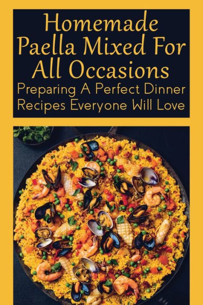 Homemade Paella Mixed For All Occasions: Preparing A Perfect Dinner Recipes Everyone Will Love: