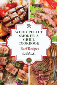 Title: Wood Pellet Smoker and Grill Cookbook - Beef Recipes: 46 Tasty, Affordable, Easy, and Delicious Recipes for the Perfect BBQ, Author: Mark Sander